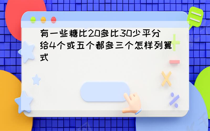 有一些糖比20多比30少平分给4个或五个都多三个怎样列算式