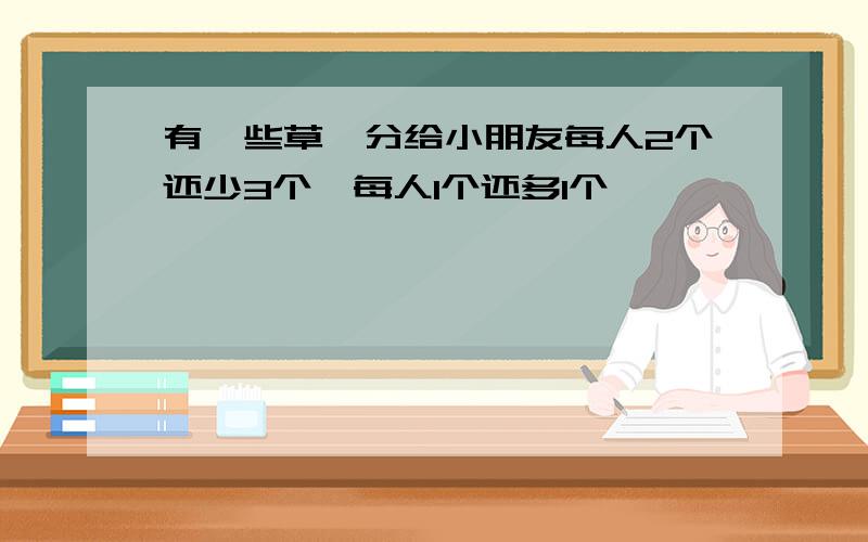 有一些草莓分给小朋友每人2个还少3个,每人1个还多1个