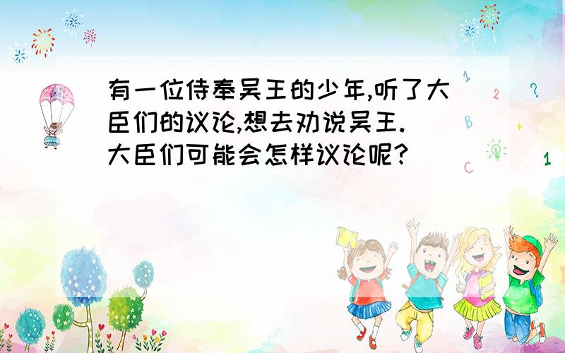 有一位侍奉吴王的少年,听了大臣们的议论,想去劝说吴王.(大臣们可能会怎样议论呢?