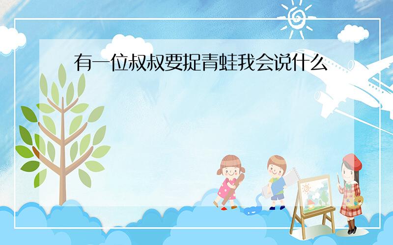 有一位叔叔要捉青蛙我会说什么