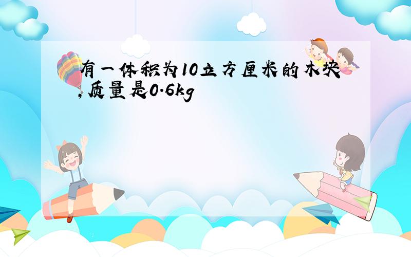 有一体积为10立方厘米的木块,质量是0.6kg