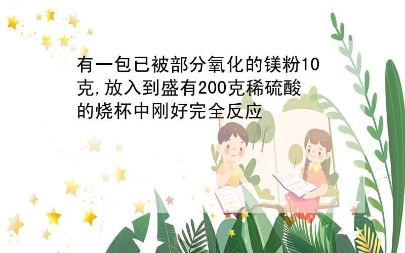 有一包已被部分氧化的镁粉10克,放入到盛有200克稀硫酸的烧杯中刚好完全反应