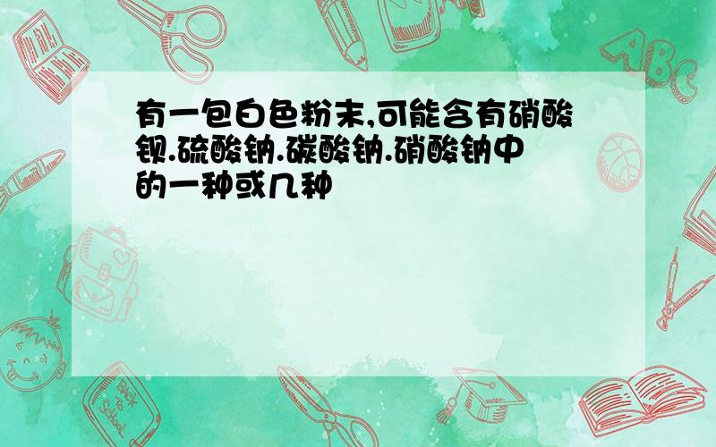 有一包白色粉末,可能含有硝酸钡.硫酸钠.碳酸钠.硝酸钠中的一种或几种