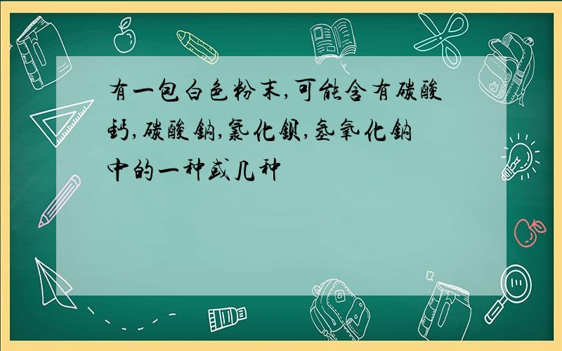 有一包白色粉末,可能含有碳酸钙,碳酸钠,氯化钡,氢氧化钠中的一种或几种