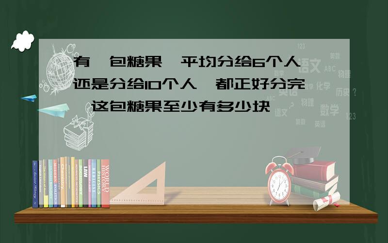 有一包糖果,平均分给6个人,还是分给10个人,都正好分完,这包糖果至少有多少块