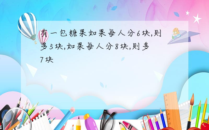 有一包糖果如果每人分6块,则多5块,如果每人分8块,则多7块