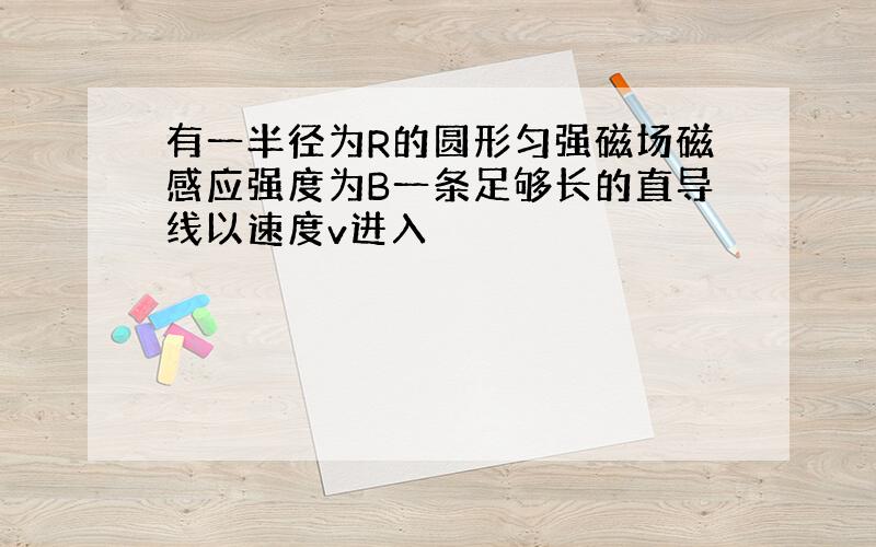 有一半径为R的圆形匀强磁场磁感应强度为B一条足够长的直导线以速度v进入