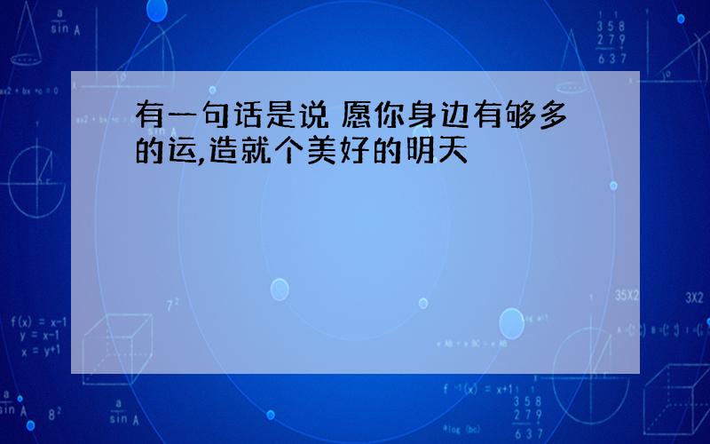 有一句话是说 愿你身边有够多的运,造就个美好的明天