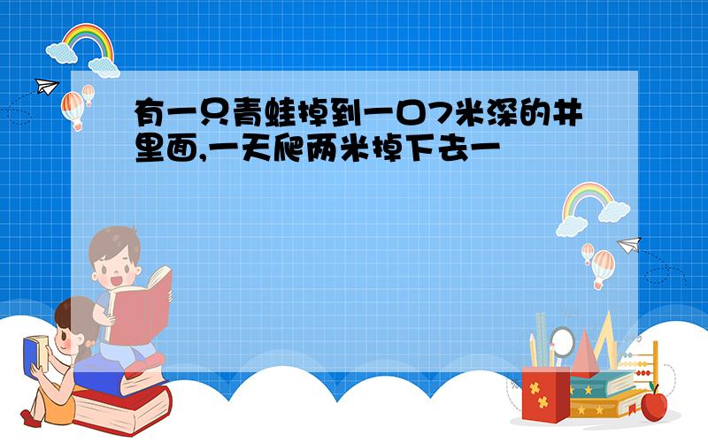 有一只青蛙掉到一口7米深的井里面,一天爬两米掉下去一