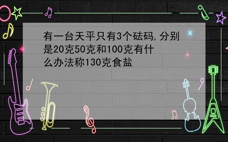 有一台天平只有3个砝码,分别是20克50克和100克有什么办法称130克食盐