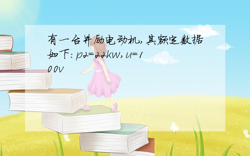 有一台并励电动机,其额定数据如下:p2=22kw,u=100v