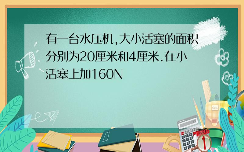 有一台水压机,大小活塞的面积分别为20厘米和4厘米.在小活塞上加160N