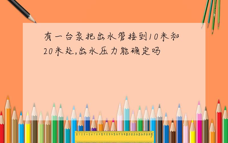 有一台泵把出水管接到10米和20米处,出水压力能确定吗