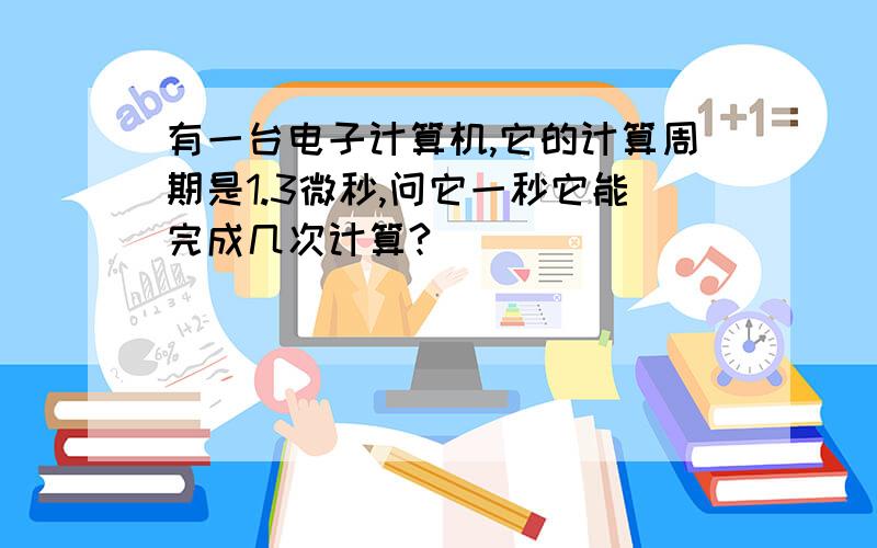 有一台电子计算机,它的计算周期是1.3微秒,问它一秒它能完成几次计算?