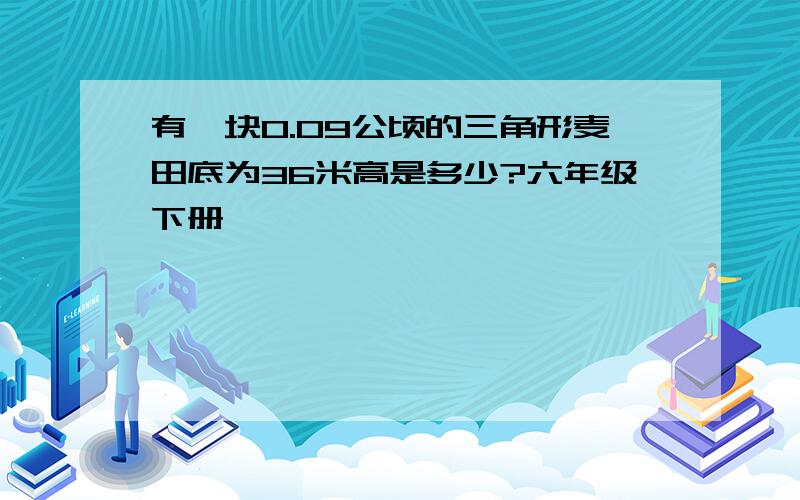 有一块0.09公顷的三角形麦田底为36米高是多少?六年级下册