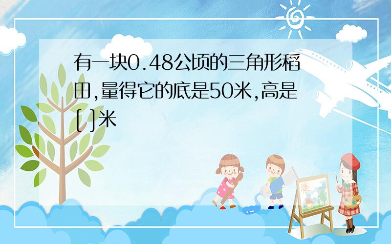 有一块0.48公顷的三角形稻田,量得它的底是50米,高是[ ]米