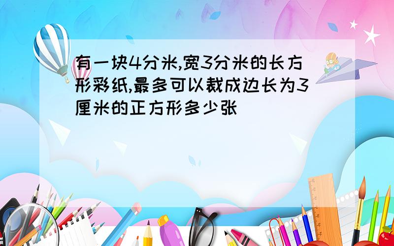 有一块4分米,宽3分米的长方形彩纸,最多可以裁成边长为3厘米的正方形多少张