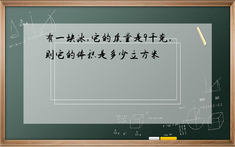 有一块冰,它的质量是9千克,则它的体积是多少立方米