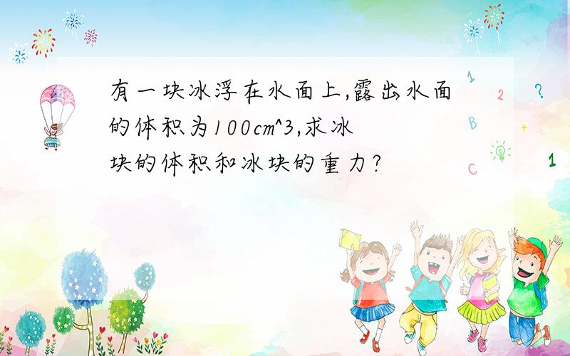 有一块冰浮在水面上,露出水面的体积为100cm^3,求冰块的体积和冰块的重力?