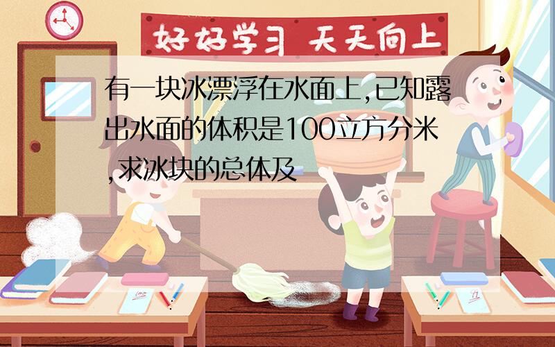 有一块冰漂浮在水面上,已知露出水面的体积是100立方分米,求冰块的总体及