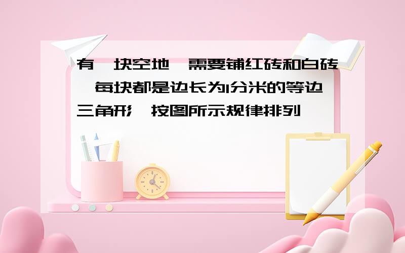 有一块空地,需要铺红砖和白砖,每块都是边长为1分米的等边三角形,按图所示规律排列