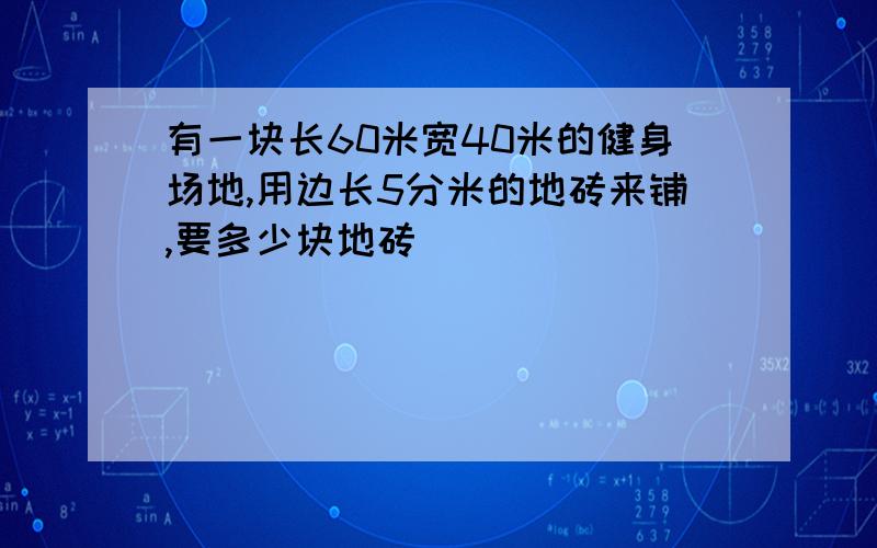 有一块长60米宽40米的健身场地,用边长5分米的地砖来铺,要多少块地砖