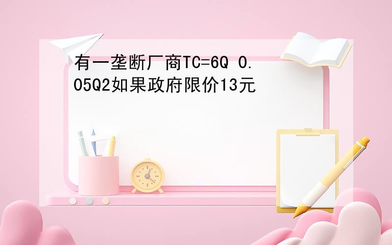 有一垄断厂商TC=6Q 0.05Q2如果政府限价13元