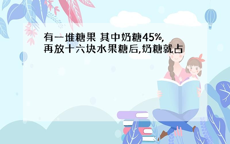 有一堆糖果 其中奶糖45%,再放十六块水果糖后,奶糖就占