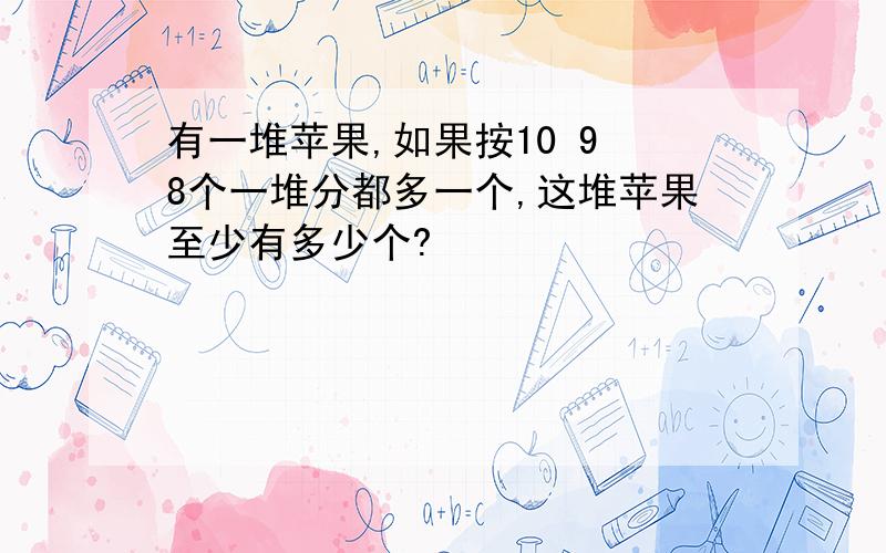 有一堆苹果,如果按10 9 8个一堆分都多一个,这堆苹果至少有多少个?