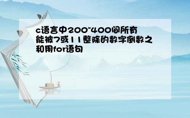 c语言中200~400间所有能被7或11整除的数字倒数之和用for语句