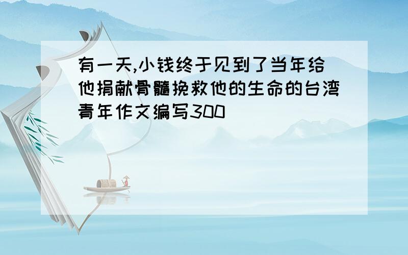 有一天,小钱终于见到了当年给他捐献骨髓挽救他的生命的台湾青年作文编写300