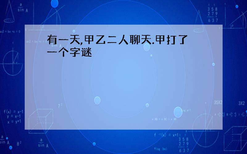 有一天,甲乙二人聊天.甲打了一个字谜