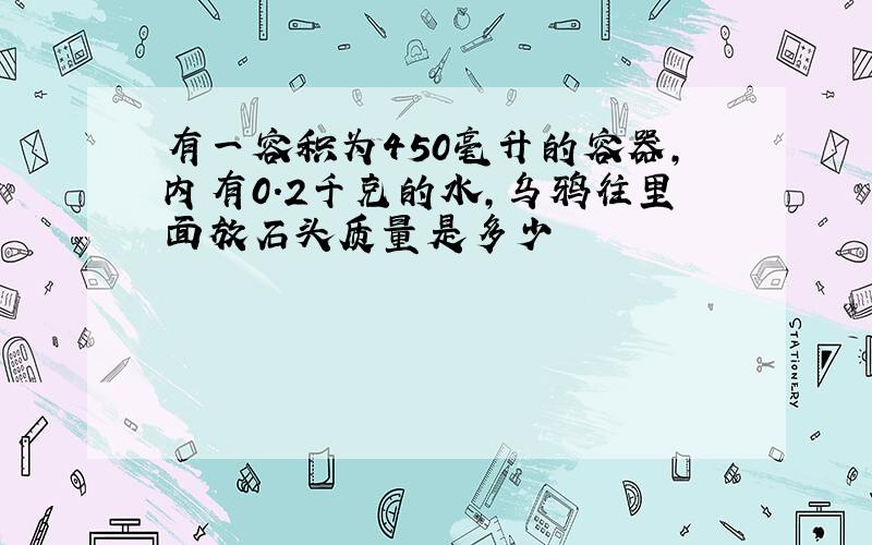 有一容积为450毫升的容器,内有0.2千克的水,乌鸦往里面放石头质量是多少