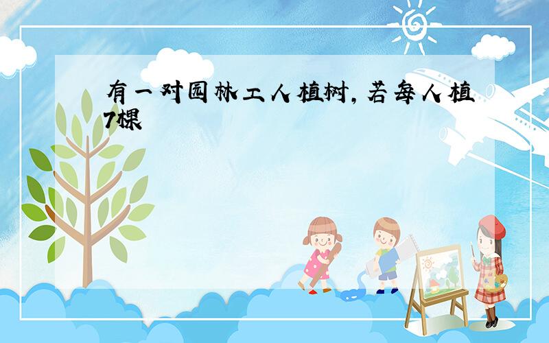 有一对园林工人植树,若每人植7棵