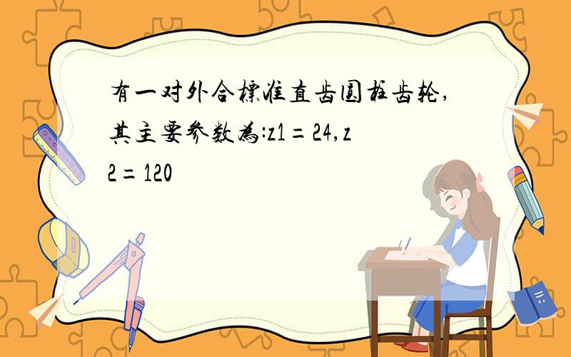 有一对外合标准直齿圆柱齿轮,其主要参数为:z1=24,z2=120