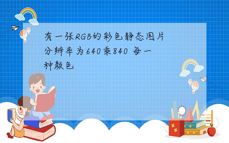 有一张RGB的彩色静态图片 分辨率为640乘840 每一种颜色