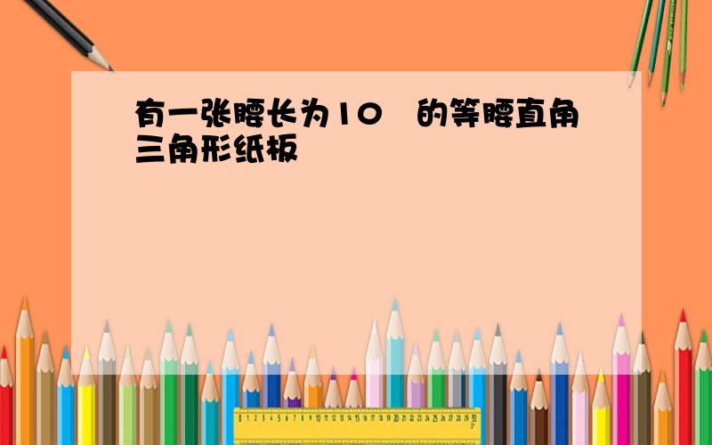 有一张腰长为10㎝的等腰直角三角形纸板