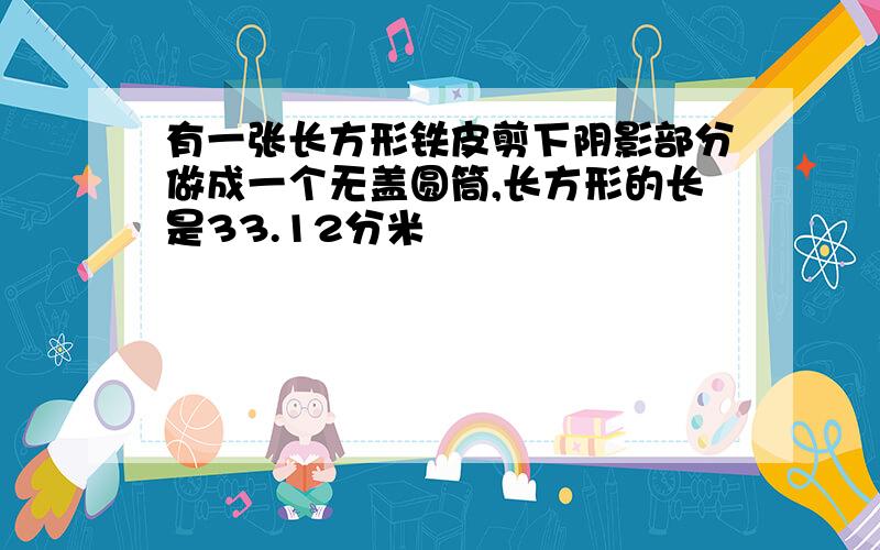 有一张长方形铁皮剪下阴影部分做成一个无盖圆筒,长方形的长是33.12分米