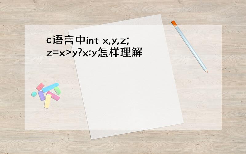 c语言中int x,y,z;z=x>y?x:y怎样理解