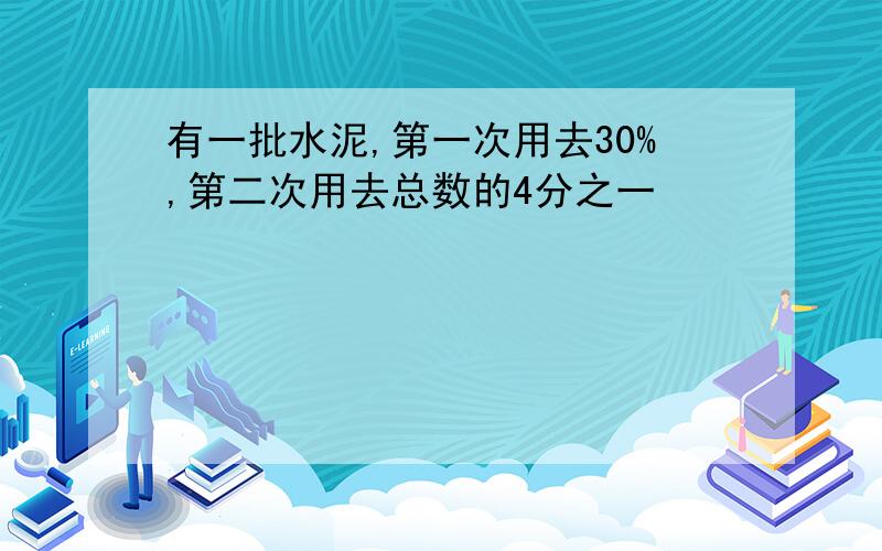 有一批水泥,第一次用去30%,第二次用去总数的4分之一