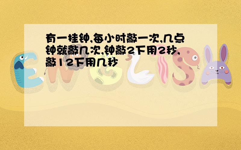 有一挂钟,每小时敲一次,几点钟就敲几次,钟敲2下用2秒,敲12下用几秒