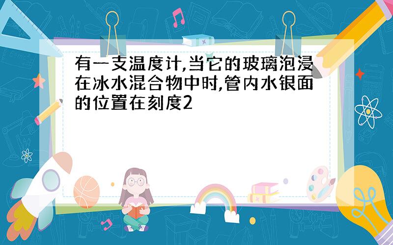 有一支温度计,当它的玻璃泡浸在冰水混合物中时,管内水银面的位置在刻度2