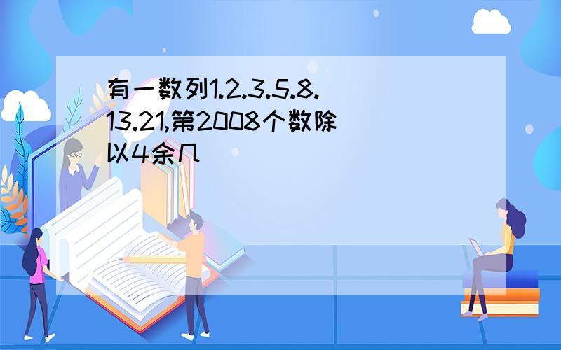 有一数列1.2.3.5.8.13.21,第2008个数除以4余几