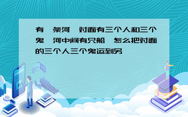 有一条河,对面有三个人和三个鬼,河中间有只船,怎么把对面的三个人三个鬼运到另一