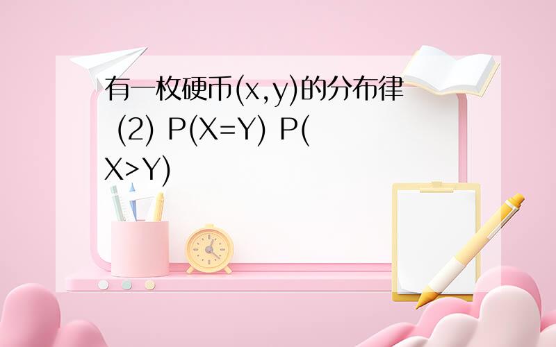 有一枚硬币(x,y)的分布律 (2) P(X=Y) P(X>Y)