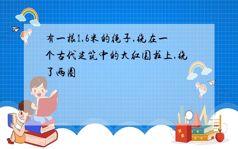 有一根1,6米的绳子,绕在一个古代建筑中的大红圆柱上,绕了两圈