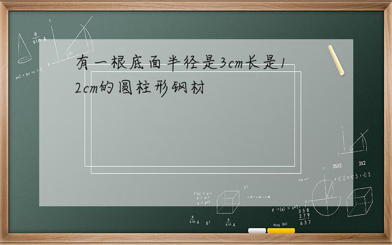 有一根底面半径是3cm长是12cm的圆柱形钢材