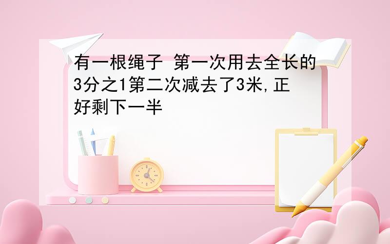 有一根绳子 第一次用去全长的3分之1第二次减去了3米,正好剩下一半