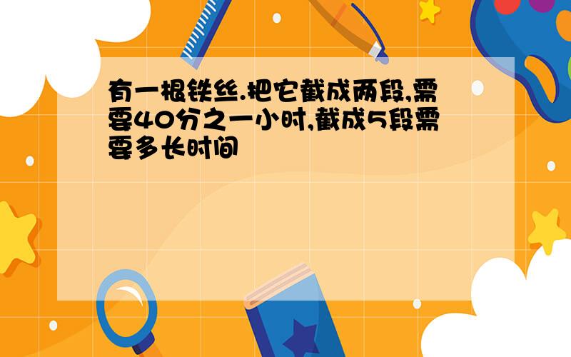 有一根铁丝.把它截成两段,需要40分之一小时,截成5段需要多长时间