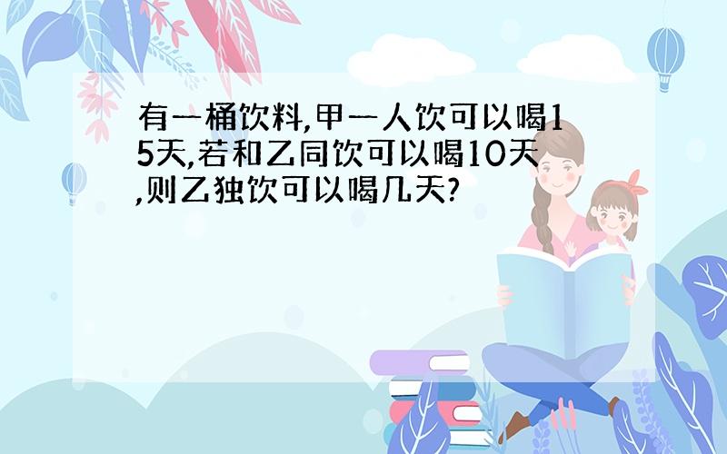 有一桶饮料,甲一人饮可以喝15天,若和乙同饮可以喝10天,则乙独饮可以喝几天?